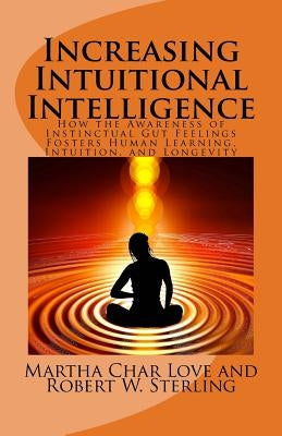 Increasing Intuitional Intelligence: How the Awareness of Instinctual Gut Feelings Fosters Human Learning, Intuition, and Longevity by Sterling, Robert W.