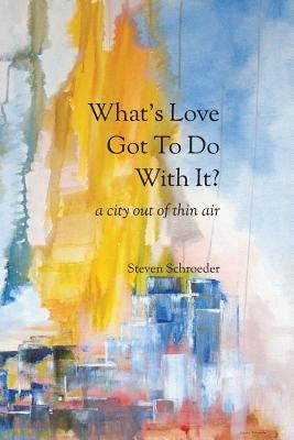 What's Love Got to Do with It? a City Out of Thin Air by Schroeder, Steven