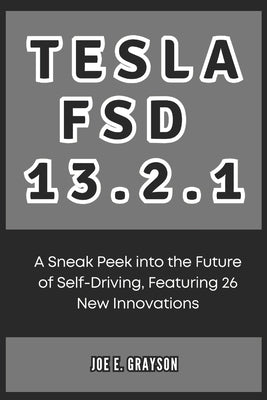 Tesla FSD 13.2.1: A Sneak Peek into the Future of Self-Driving, Featuring 26 New Innovations by Grayson, Joe E.