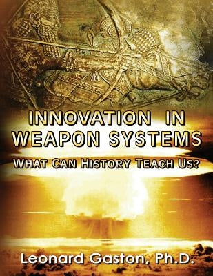 Innovation in Weapon Systems: What Can History Teach Us? by Gaston Ph. D., Leonard