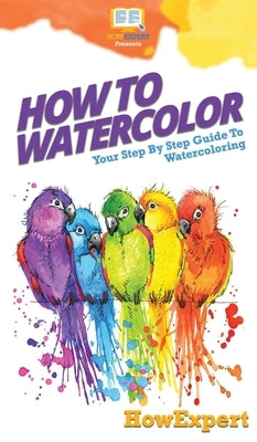 How To Watercolor: Your Step By Step Guide To Watercoloring by Howexpert