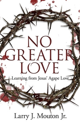No Greater Love: Learning from Jesus' Agape Love by Mouton, Larry J., Jr.