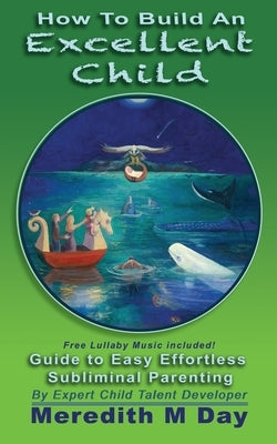 How to Build An EXCELLENT CHILD: An Easy Guide to Effortless, Subliminal Parenting by Day, Meredith M.
