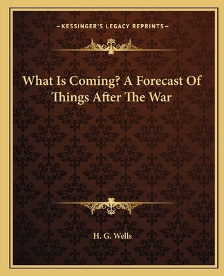 What Is Coming? A Forecast Of Things After The War by Wells, H. G.