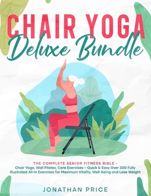 Chair Yoga Deluxe Bundle: The Complete Senior Fitness Bible - CHAIR YOGA, WALL PILATES, CORE EXERCISES - Quick & Easy Over 300 Fully Illustrated by Price, Jonathan