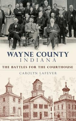 Wayne County, Indiana: The Battles for the Courthouse by Lafever, Carolyn