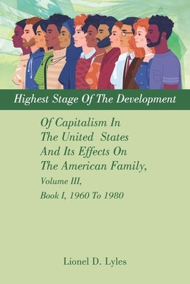 Highest Stage Of The Development Of Capitalism In The United States And Its Effects On The American Family, Volume III, Book I, 1960 To 1980 by Lyles, Lionel D.