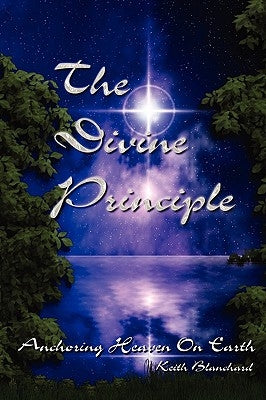 The Divine Principle - Anchoring Heaven On Earth by Blanchard, Keith Anthony