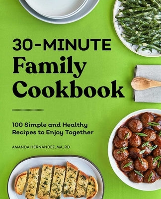 30-Minute Family Cookbook: 100 Simple and Healthy Recipes to Enjoy Together by Hernandez, Amanda