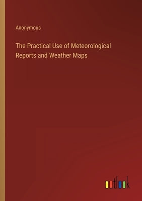 The Practical Use of Meteorological Reports and Weather Maps by Anonymous