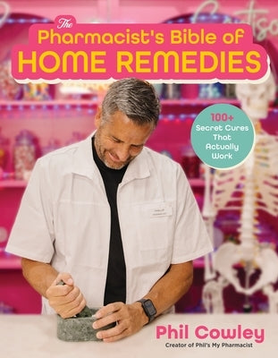 The Pharmacist's Bible of Home Remedies: 100+ Secret Cures That Actually Work by Cowley, Phil