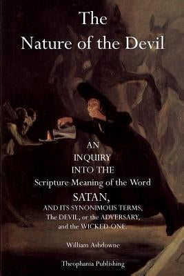 The Nature of the Devil: An Inquiry into the Scripture Meaning of the Word Satan by Ashdowne, William