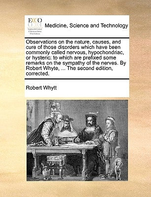 Observations on the nature, causes, and cure of those disorders which have been commonly called nervous, hypochondriac, or hysteric: to which are pref by Whytt, Robert