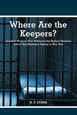 Where Are the Keepers?: Incentive Program That Addressed the Highest Absentee Rate of Any Municipal Agency in New York by Lyons, D. P.