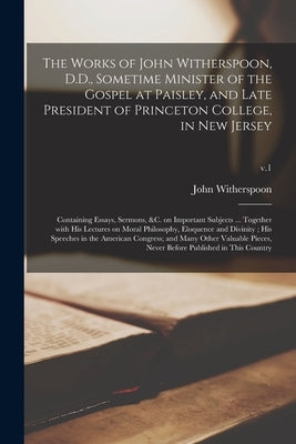The Works of John Witherspoon, D.D., Sometime Minister of the Gospel at Paisley, and Late President of Princeton College, in New Jersey: Containing Es by Witherspoon, John 1723-1794
