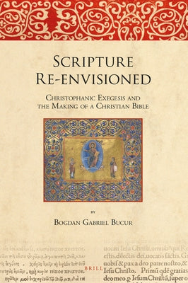 Scripture Re-Envisioned: Christophanic Exegesis and the Making of a Christian Bible by Bucur