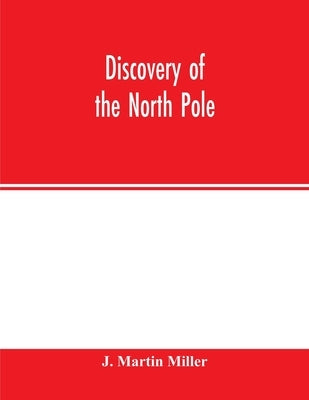 Discovery of the North Pole: Dr. Frederick A. Cook's own story of how he reached the North Pole April 21st, 1908, and the story of Commander Robert by Martin Miller, J.