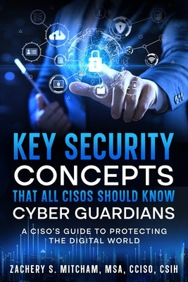 Key Security Concepts that all CISOs Should Know-Cyber Guardians: A CISO's Guide to Protecting the Digital World by Mitcham, Msa Cciso