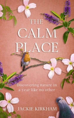 The Calm Place: Discovering nature in a year like no other: Discovering Nature in a Year Like No Other by Kirkham, Jackie