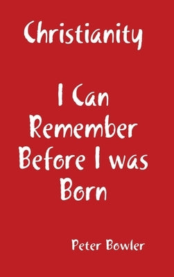 Christianity: I Can Remember Before I Was Born by Bowler, Peter