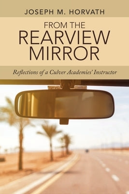 From the Rearview Mirror: Reflections of a Culver Academies' Instructor by Horvath, Joseph M.