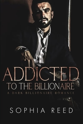 Addicted to the Billionaire: A Dark Billionaire Romance by Reed, Sophia