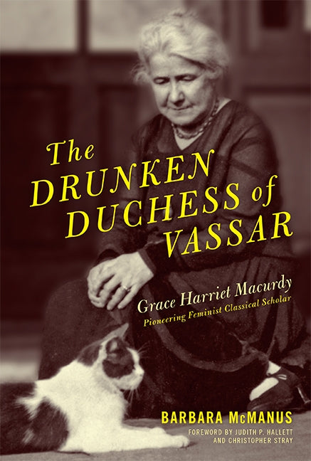 The Drunken Duchess of Vassar: Grace Harriet Macurdy, Pioneering Feminist Classical Scholar by McManus, Barbara