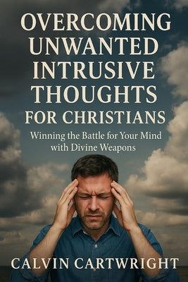 Overcoming Unwanted Intrusive Thoughts for Christians: Winning the Battle for Your Mind with Divine Weapons by Cartwright, Calvin