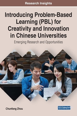 Introducing Problem-Based Learning (PBL) for Creativity and Innovation in Chinese Universities: Emerging Research and Opportunities by Zhou, Chunfang