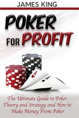 Poker For Profit: The Ultimate Guide to Poker Theory & Strategy by King, James