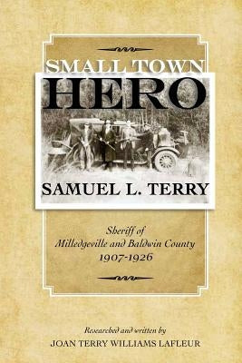 Small Town Hero Samuel L. Terry: Sheriff of Milledgeville and Baldwin County 1907 - 1926 by LaFleur, Joan Terry Williams