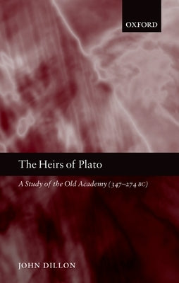 The Heirs of Plato: A Study of the Old Academy (347-274 BC) by Dillon, John
