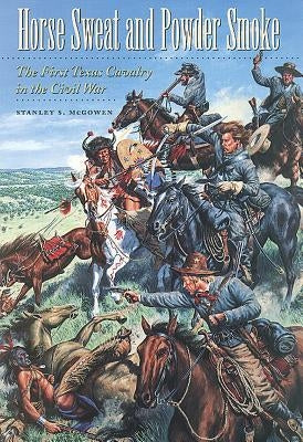 Horse Sweat and Powder Smoke: The First Texas Cavalry in the Civil War by McGowen, Stanley S.