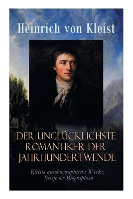 Der unglücklichste Romantiker der Jahrhundertwende - Kleists autobiographische Werke, Briefe & Biographien: Mit Abschiedsbriefen & biografischen Aufze by Von Kleist, Heinrich