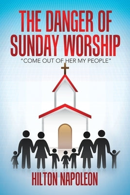 The Danger of Sunday Worship: Come out of Her My People by Napoleon, Hilton