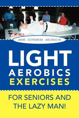 LIGHT AEROBICS EXERCISES For Seniors and the Lazy Man! by Arcebuche, Jaime E.