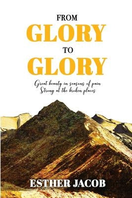 From Glory to Glory: Great Beauty in Seasons of Pain - Strong at the Broken Places by Esther, Jacob N.