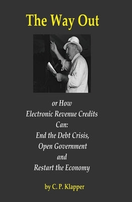 The Way Out: How Electronic Revenue Credits Can: End the Debt Crisis, Open Government and Restart the Economy by Klapper, C. P.
