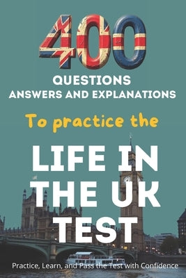 400 Questions, Answers And Explanations to practice the Life in the UK Test: Practice, Learn, and Pass the Test with Confidence by Martin, François
