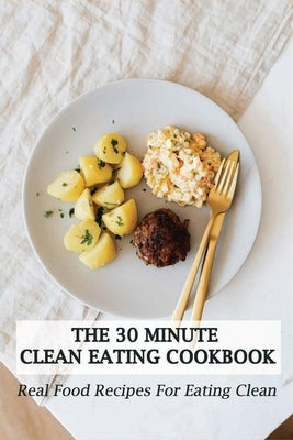 The 30 Minute Clean Eating Cookbook: Real Food Recipes For Eating Clean: Healthy Clean Eating Recipes by Grussing, Rory