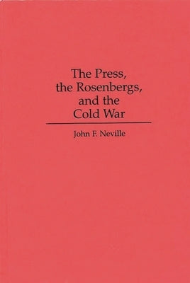 The Press, the Rosenbergs, and the Cold War by Neville, John F.