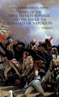 Armies of the First French Republic and the Rise of the Marshals of Napoleon I: VOLUME I: The Armee du Nord by Phipps, Ramsay Weston