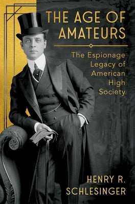 The Age of Amateurs: The Espionage Legacy of American High Society by Schlesinger, Henry R.