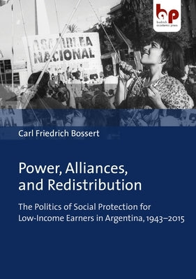 Power, Alliances, and Redistribution: The Politics of Social Protection for Low-Income Earners in Argentina, 1943-2015 by Bossert, Carl Friedrich