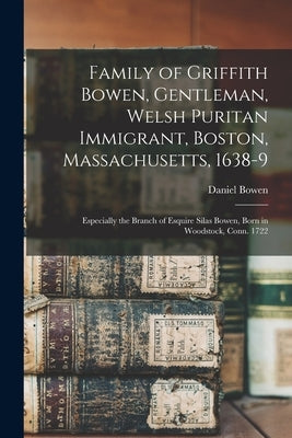 Family of Griffith Bowen, Gentleman, Welsh Puritan Immigrant, Boston, Massachusetts, 1638-9: Especially the Branch of Esquire Silas Bowen, Born in Woo by Bowen, Daniel