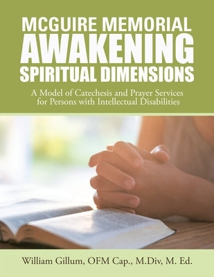 Mcguire Memorial Awakening Spiritual Dimensions: A Model of Catechesis and Prayer Services for Persons with Intellectual Disabilities by Gillum Ofm Cap M. DIV M. Ed, William