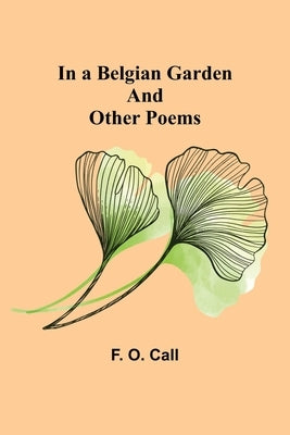 In a Belgian Garden; and Other Poems by O. Call, F.