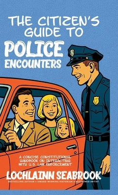 The Citizen's Guide to Police Encounters: A Concise Constitutional Handbook on Interacting with U.S. Law Enforcement by Seabrook, Lochlainn