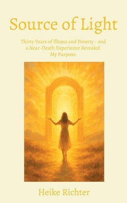 Source of Light: Thirty Years of Illness and Poverty - and a Near-Death Experience Revealed My Purpose by Richter, Heike
