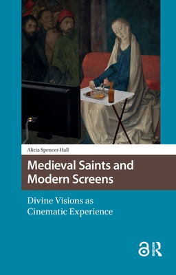 Medieval Saints and Modern Screens: Divine Visions as Cinematic Experience by Spencer-Hall, Alicia